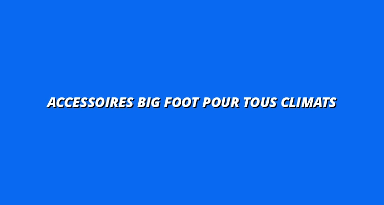 Accessoires Big Foot pour tous climats